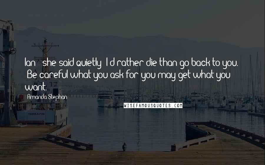 Amanda Stephan Quotes: Ian " she said quietly "I'd rather die than go back to you." "Be careful what you ask for you may get what you want.