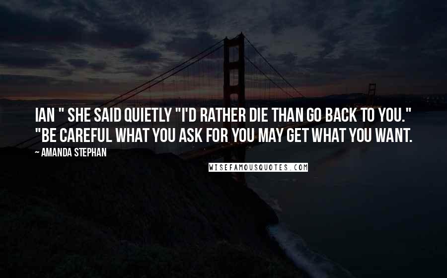 Amanda Stephan Quotes: Ian " she said quietly "I'd rather die than go back to you." "Be careful what you ask for you may get what you want.