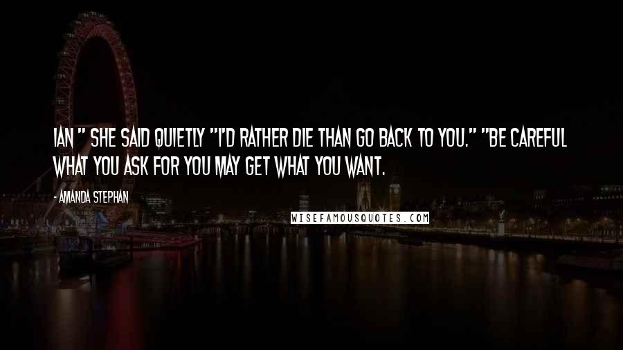 Amanda Stephan Quotes: Ian " she said quietly "I'd rather die than go back to you." "Be careful what you ask for you may get what you want.