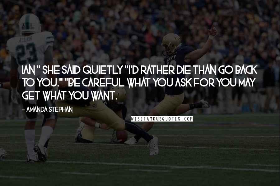 Amanda Stephan Quotes: Ian " she said quietly "I'd rather die than go back to you." "Be careful what you ask for you may get what you want.