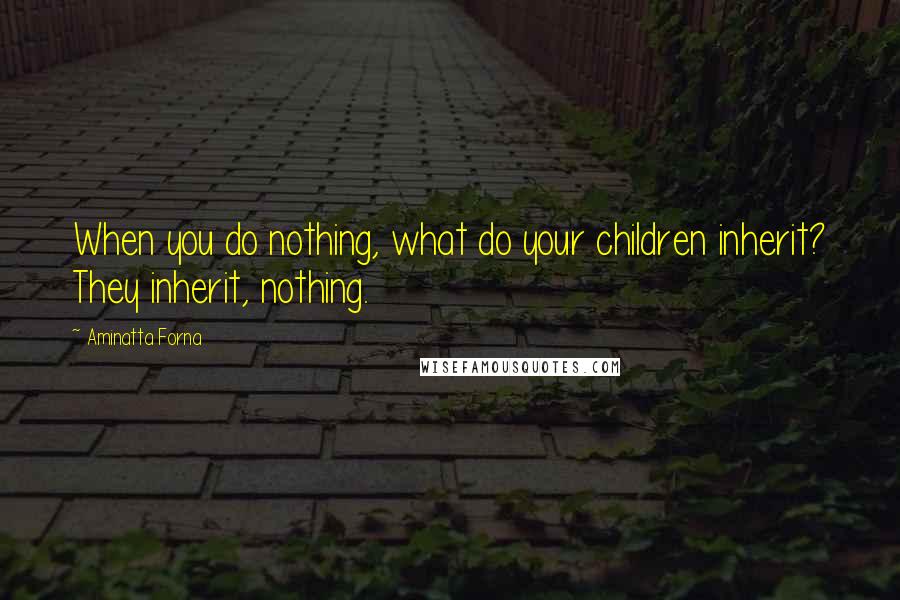 Aminatta Forna Quotes: When you do nothing, what do your children inherit? They inherit, nothing.