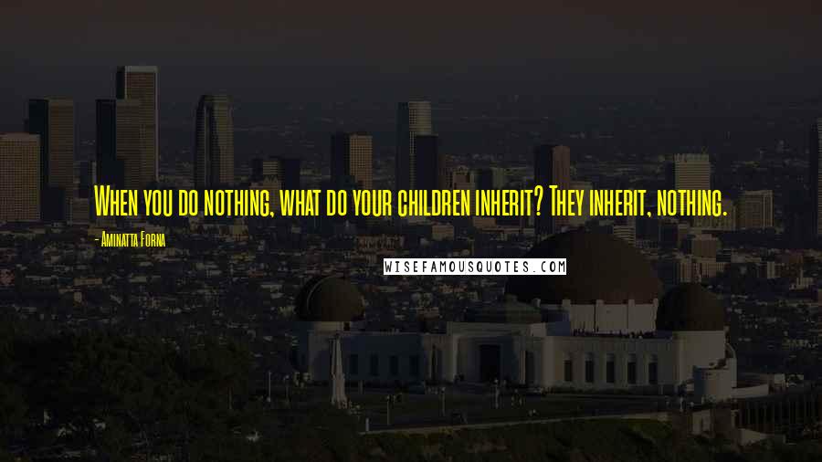 Aminatta Forna Quotes: When you do nothing, what do your children inherit? They inherit, nothing.