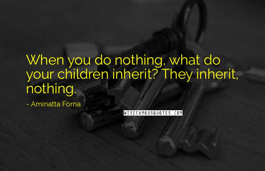 Aminatta Forna Quotes: When you do nothing, what do your children inherit? They inherit, nothing.