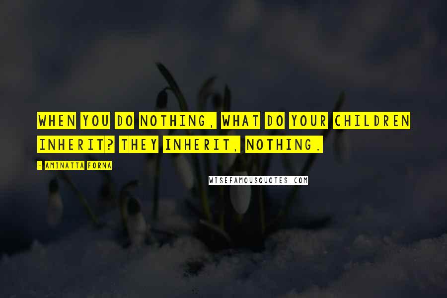 Aminatta Forna Quotes: When you do nothing, what do your children inherit? They inherit, nothing.