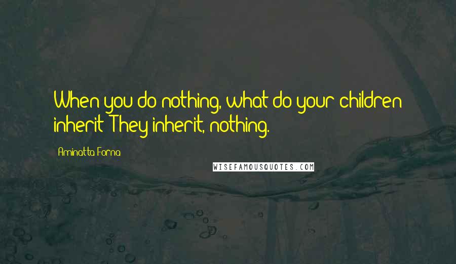 Aminatta Forna Quotes: When you do nothing, what do your children inherit? They inherit, nothing.