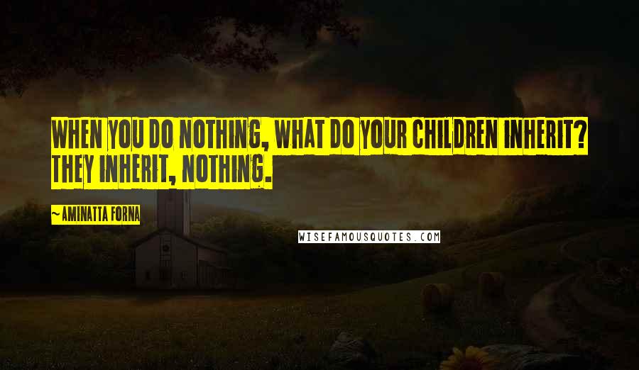 Aminatta Forna Quotes: When you do nothing, what do your children inherit? They inherit, nothing.