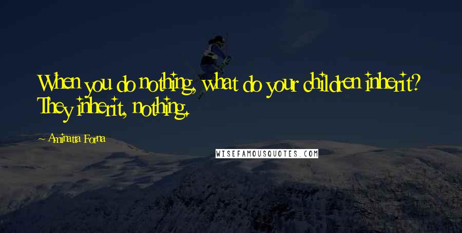 Aminatta Forna Quotes: When you do nothing, what do your children inherit? They inherit, nothing.