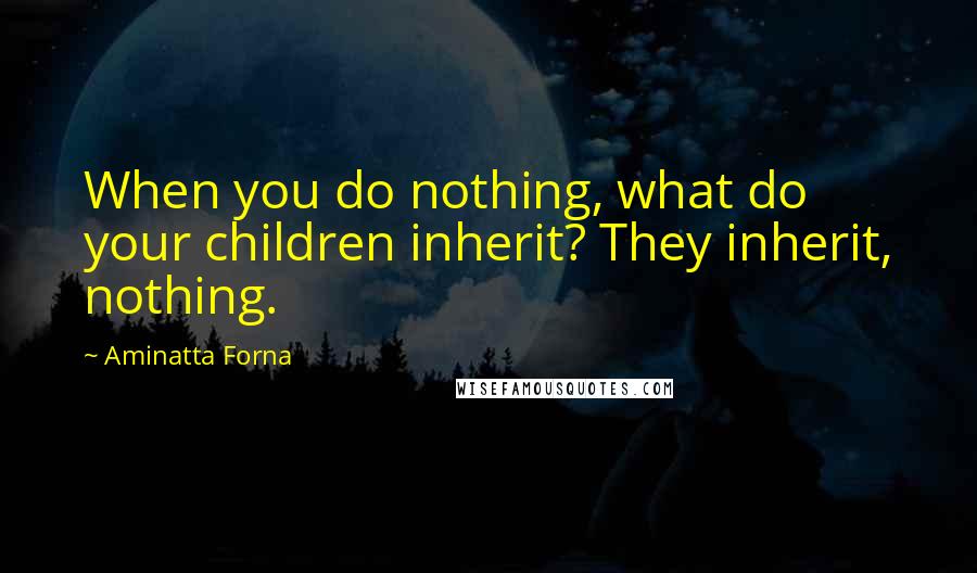 Aminatta Forna Quotes: When you do nothing, what do your children inherit? They inherit, nothing.