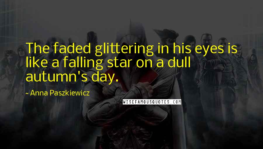 Anna Paszkiewicz Quotes: The faded glittering in his eyes is like a falling star on a dull autumn's day.