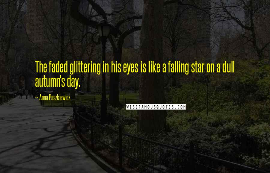 Anna Paszkiewicz Quotes: The faded glittering in his eyes is like a falling star on a dull autumn's day.