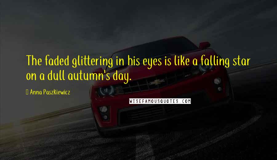 Anna Paszkiewicz Quotes: The faded glittering in his eyes is like a falling star on a dull autumn's day.