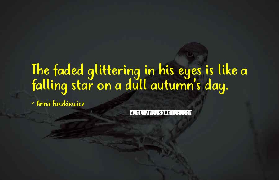Anna Paszkiewicz Quotes: The faded glittering in his eyes is like a falling star on a dull autumn's day.