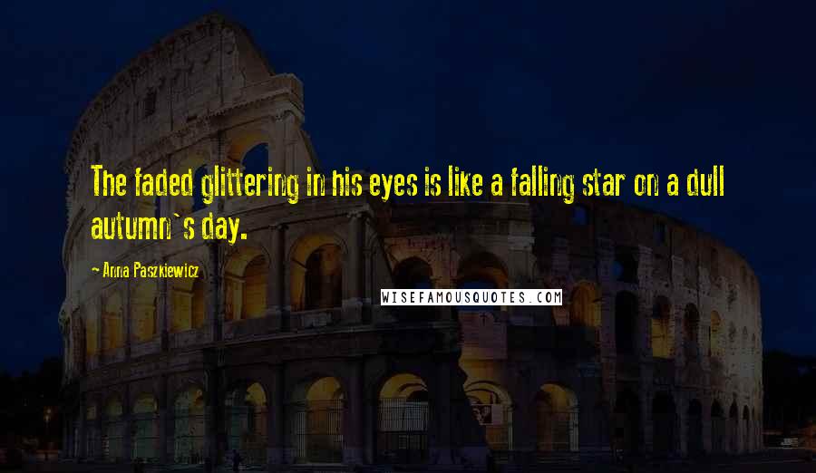 Anna Paszkiewicz Quotes: The faded glittering in his eyes is like a falling star on a dull autumn's day.