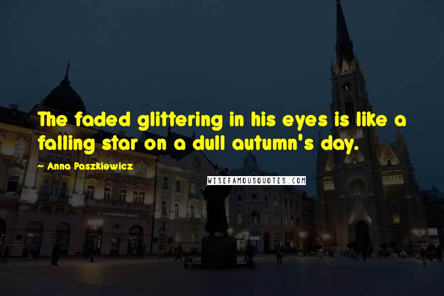 Anna Paszkiewicz Quotes: The faded glittering in his eyes is like a falling star on a dull autumn's day.
