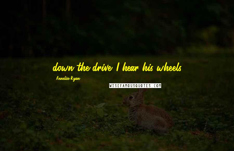 Annelise Ryan Quotes: down the drive. I hear his wheels