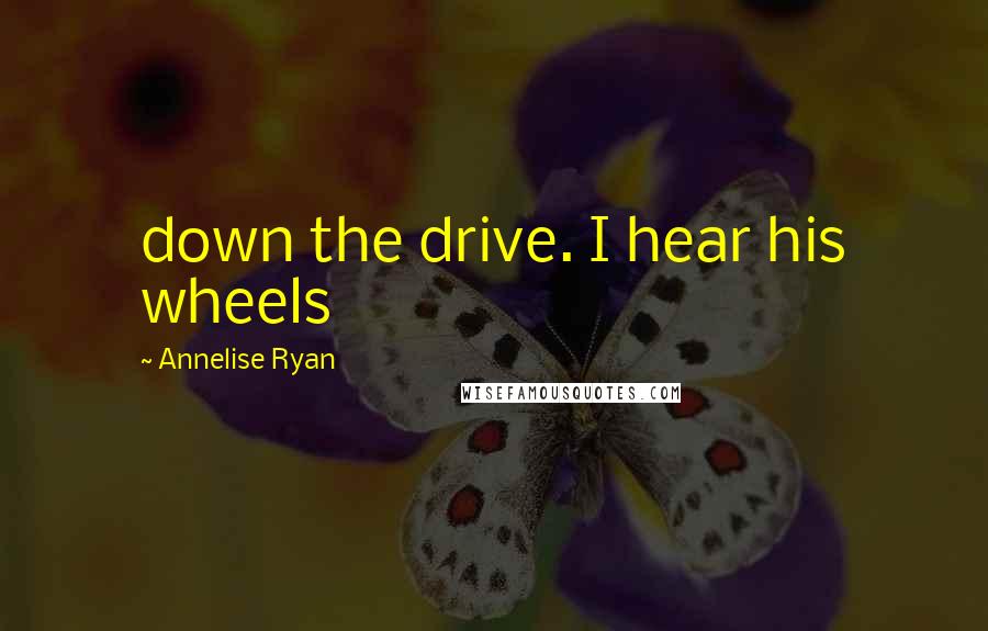 Annelise Ryan Quotes: down the drive. I hear his wheels
