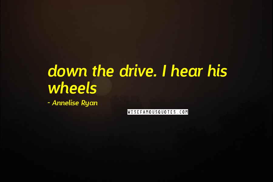 Annelise Ryan Quotes: down the drive. I hear his wheels