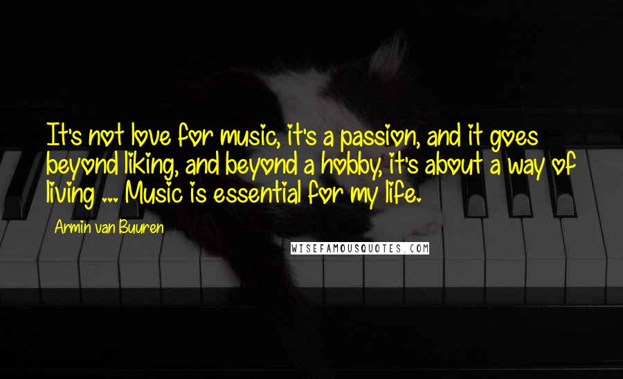 Armin Van Buuren Quotes: It's not love for music, it's a passion, and it goes beyond liking, and beyond a hobby, it's about a way of living ... Music is essential for my life.