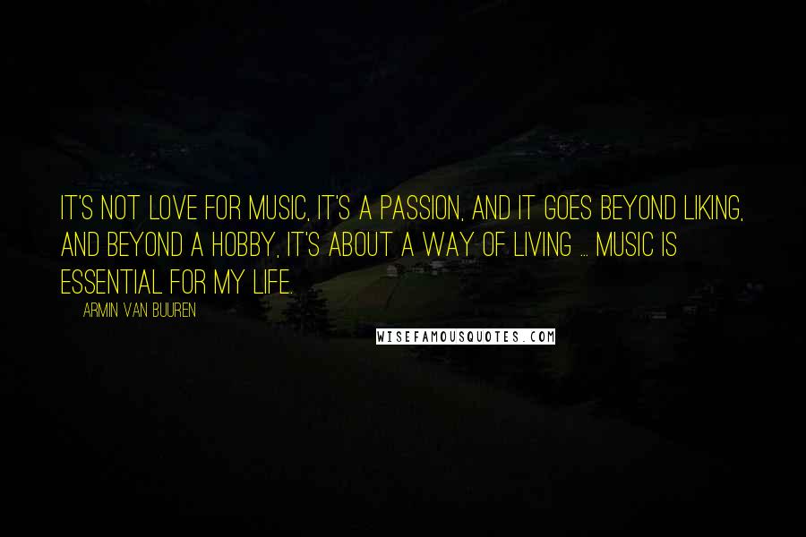Armin Van Buuren Quotes: It's not love for music, it's a passion, and it goes beyond liking, and beyond a hobby, it's about a way of living ... Music is essential for my life.