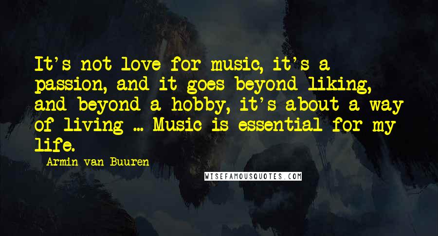 Armin Van Buuren Quotes: It's not love for music, it's a passion, and it goes beyond liking, and beyond a hobby, it's about a way of living ... Music is essential for my life.