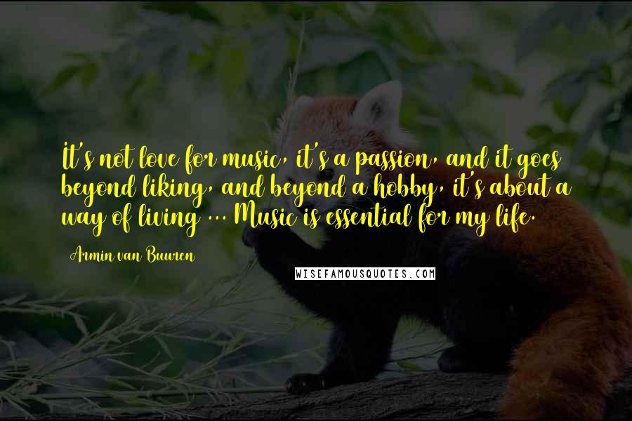 Armin Van Buuren Quotes: It's not love for music, it's a passion, and it goes beyond liking, and beyond a hobby, it's about a way of living ... Music is essential for my life.