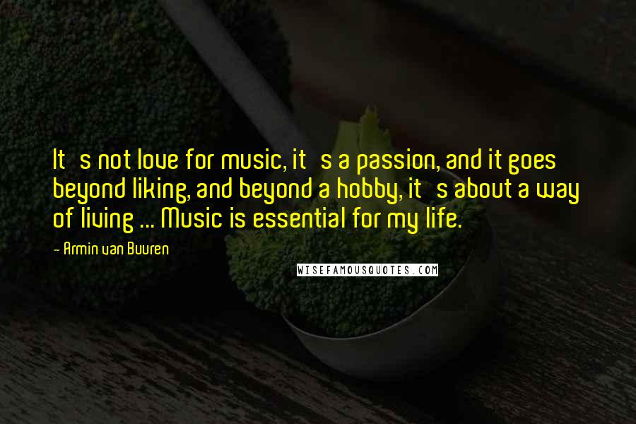 Armin Van Buuren Quotes: It's not love for music, it's a passion, and it goes beyond liking, and beyond a hobby, it's about a way of living ... Music is essential for my life.
