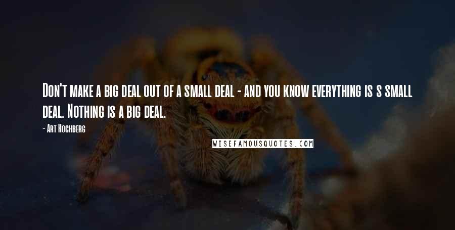 Art Hochberg Quotes: Don't make a big deal out of a small deal - and you know everything is s small deal. Nothing is a big deal.