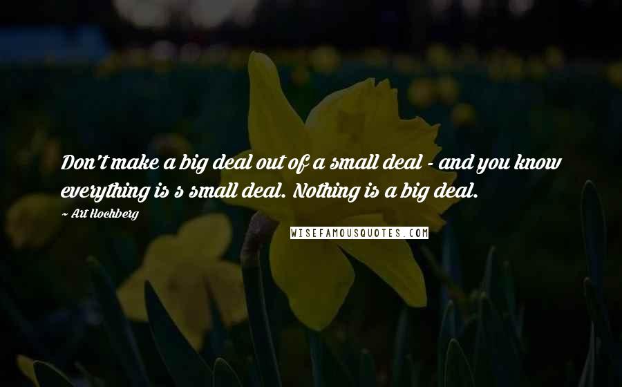 Art Hochberg Quotes: Don't make a big deal out of a small deal - and you know everything is s small deal. Nothing is a big deal.