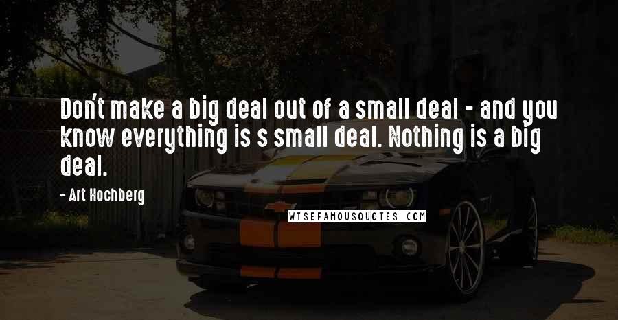 Art Hochberg Quotes: Don't make a big deal out of a small deal - and you know everything is s small deal. Nothing is a big deal.