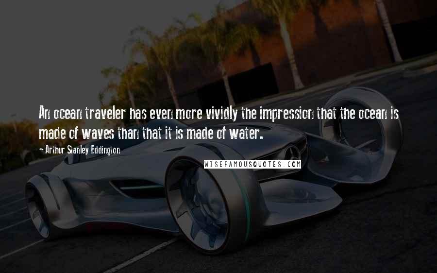 Arthur Stanley Eddington Quotes: An ocean traveler has even more vividly the impression that the ocean is made of waves than that it is made of water.