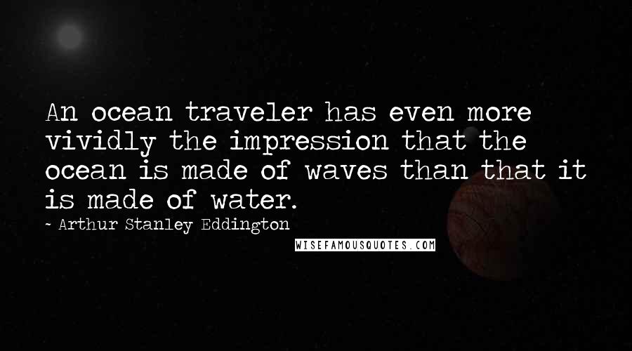 Arthur Stanley Eddington Quotes: An ocean traveler has even more vividly the impression that the ocean is made of waves than that it is made of water.
