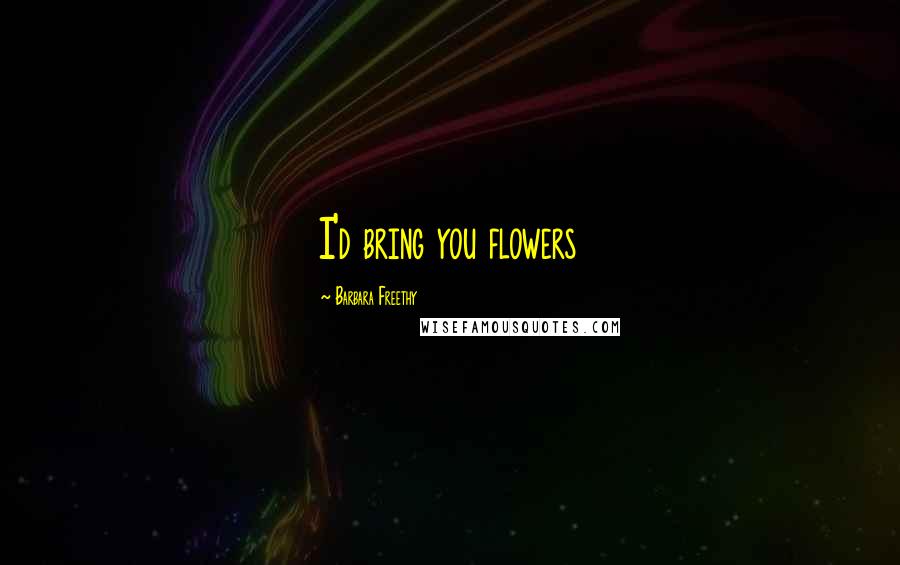 Barbara Freethy Quotes: I'd bring you flowers