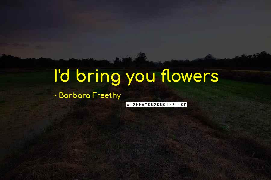 Barbara Freethy Quotes: I'd bring you flowers