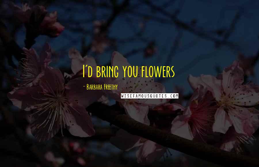 Barbara Freethy Quotes: I'd bring you flowers