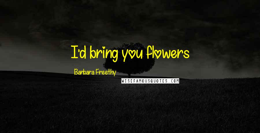 Barbara Freethy Quotes: I'd bring you flowers