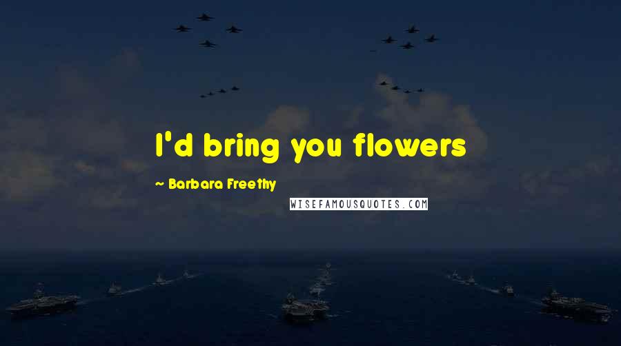 Barbara Freethy Quotes: I'd bring you flowers
