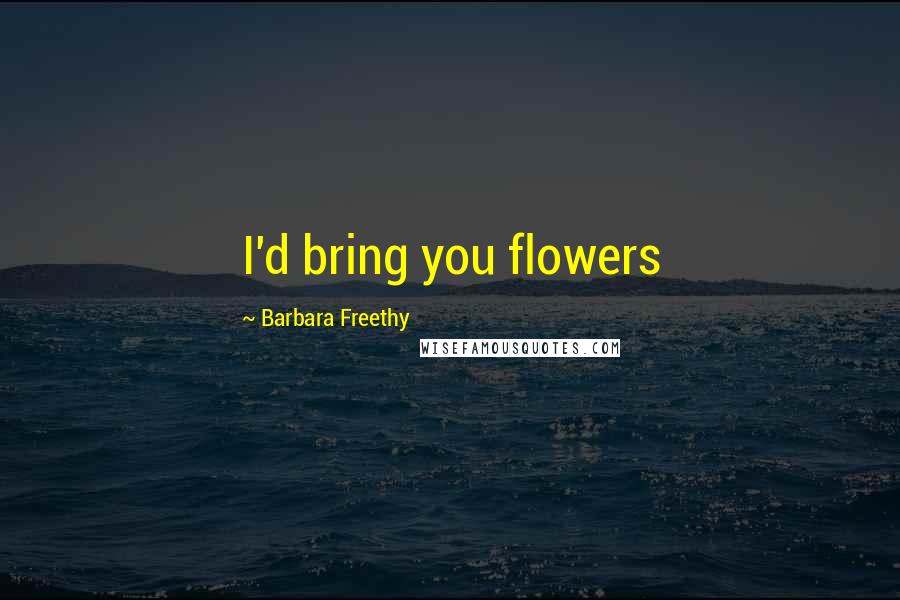 Barbara Freethy Quotes: I'd bring you flowers