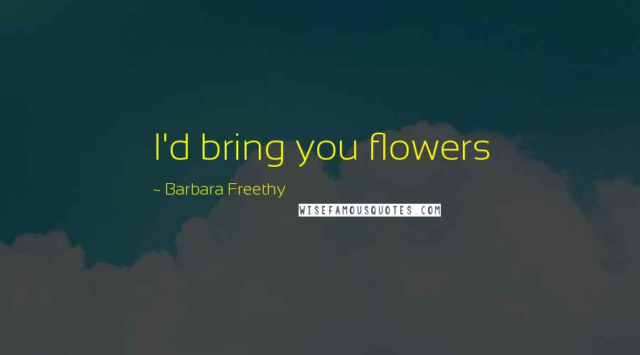 Barbara Freethy Quotes: I'd bring you flowers