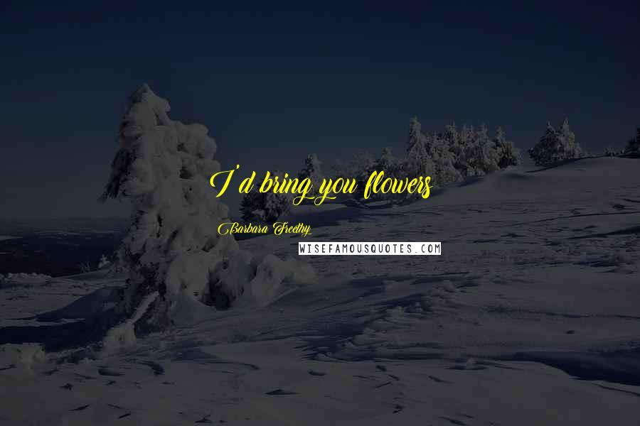 Barbara Freethy Quotes: I'd bring you flowers