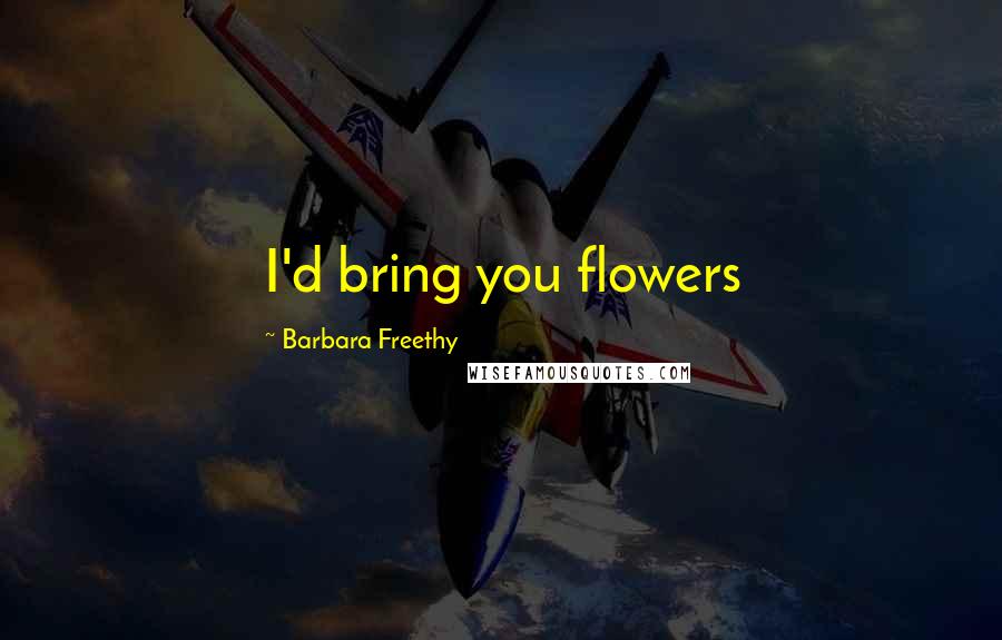 Barbara Freethy Quotes: I'd bring you flowers