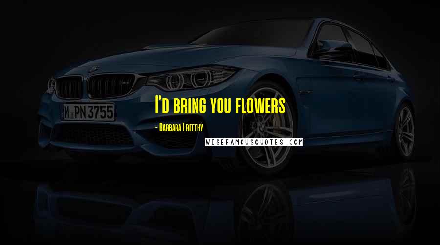 Barbara Freethy Quotes: I'd bring you flowers