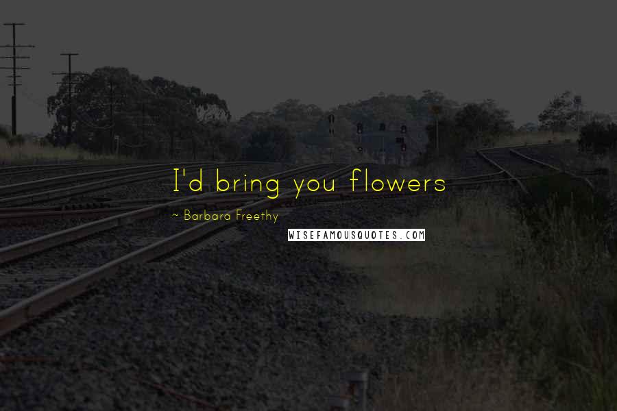 Barbara Freethy Quotes: I'd bring you flowers