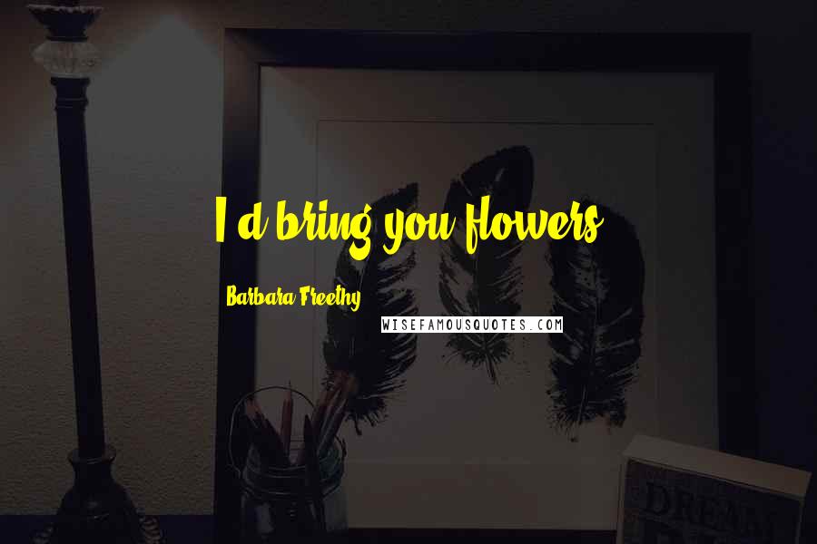 Barbara Freethy Quotes: I'd bring you flowers