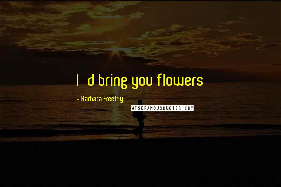 Barbara Freethy Quotes: I'd bring you flowers