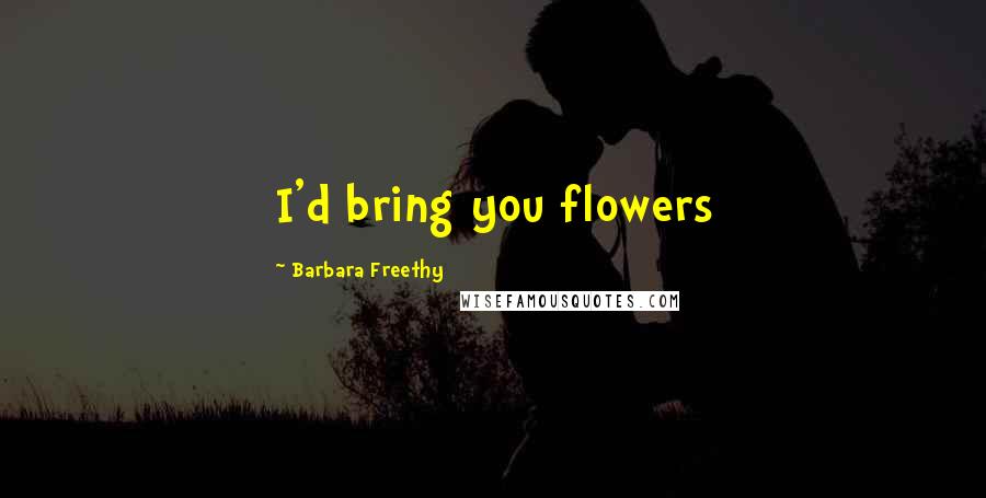 Barbara Freethy Quotes: I'd bring you flowers