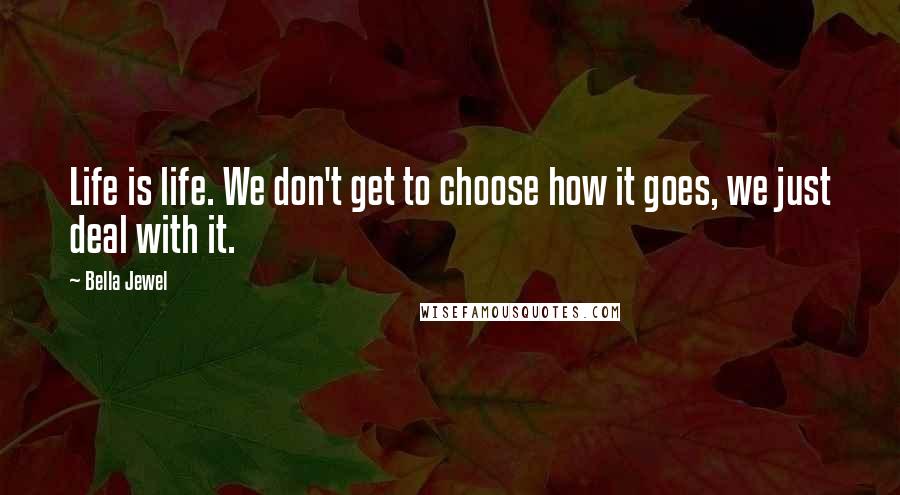 Bella Jewel Quotes: Life is life. We don't get to choose how it goes, we just deal with it.