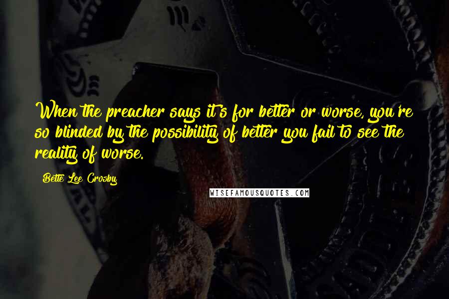 Bette Lee Crosby Quotes: When the preacher says it's for better or worse, you're so blinded by the possibility of better you fail to see the reality of worse.