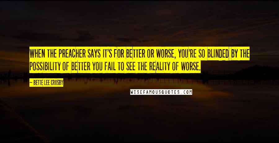 Bette Lee Crosby Quotes: When the preacher says it's for better or worse, you're so blinded by the possibility of better you fail to see the reality of worse.