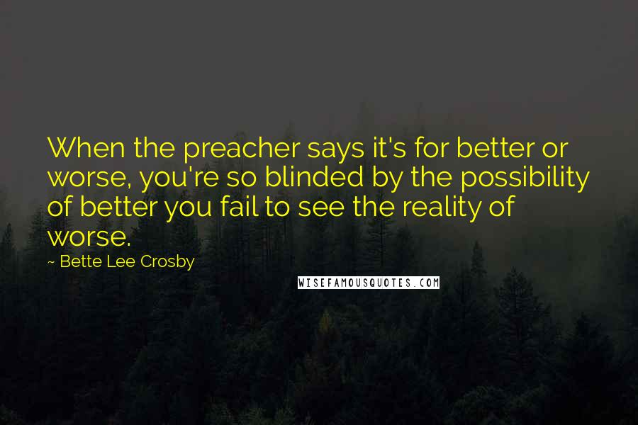 Bette Lee Crosby Quotes: When the preacher says it's for better or worse, you're so blinded by the possibility of better you fail to see the reality of worse.