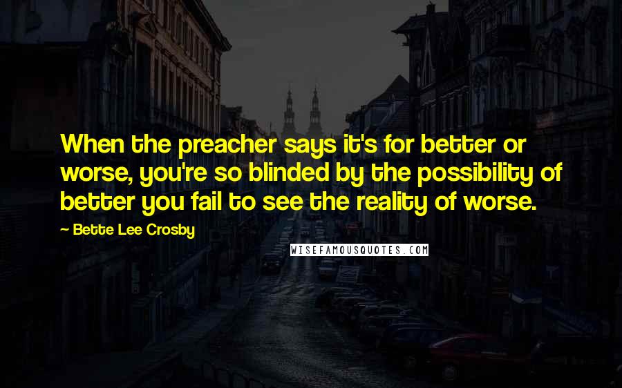 Bette Lee Crosby Quotes: When the preacher says it's for better or worse, you're so blinded by the possibility of better you fail to see the reality of worse.